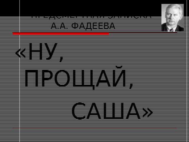  ПРЕДСМЕРТНАЯ ЗАПИСКА  А.А. ФАДЕЕВА «НУ, ПРОЩАЙ,  САША» 
