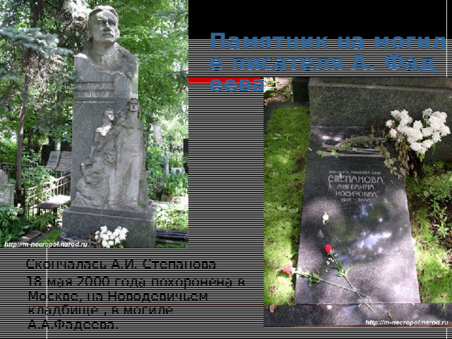 Памятник на могиле писателя А. Фадеева   Скончалась А.И. Степанова   18 мая 2000 года похоронена в Москве, на Новодевичьем кладбище , в могиле А.А.Фадеева. 
