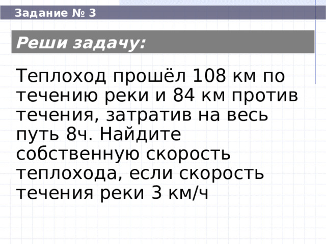  Задание № 3 Реши задачу: Теплоход прошёл 108 км по течению реки и 84 км против течения, затратив на весь путь 8ч. Найдите собственную скорость теплохода, если скорость течения реки 3 км/ч Теплоход прошёл 108 км по течению реки и 84 км против течения, затратив на весь путь 8ч. Найдите собственную скорость теплохода, если скорость течения реки 3 км/ч 60  