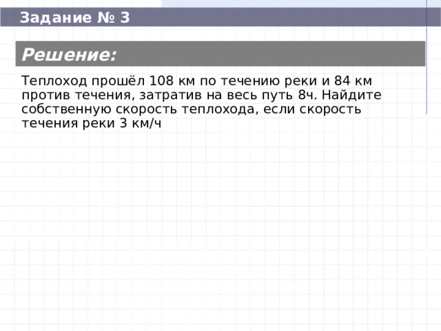  Задание № 3 Решение: Теплоход прошёл 108 км по течению реки и 84 км против течения, затратив на весь путь 8ч. Найдите собственную скорость теплохода, если скорость течения реки 3 км/ч Теплоход прошёл 108 км по течению реки и 84 км против течения, затратив на весь путь 8ч. Найдите собственную скорость теплохода, если скорость течения реки 3 км/ч 60  