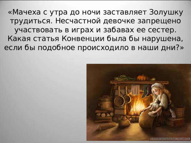 «Мачеха с утра до ночи заставляет Золушку трудиться. Несчастной девочке запрещено участвовать в играх и забавах ее сестер. Какая статья Конвенции была бы нарушена, если бы подобное происходило в наши дни?»   