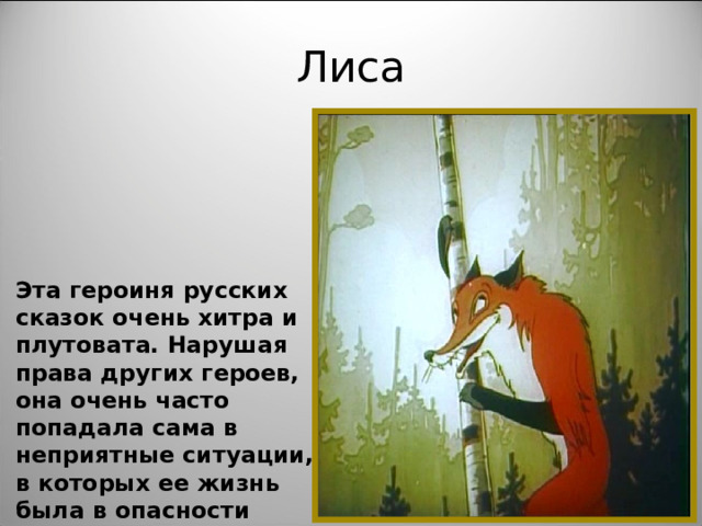Лиса Эта героиня русских сказок очень хитра и плутовата. Нарушая права других героев, она очень часто попадала сама в неприятные ситуации, в которых ее жизнь была в опасности 