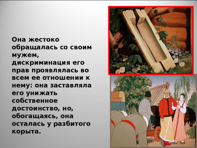 Она жестоко обращалась со своим мужем, дискриминация его прав проявлялась во всем ее отношении к нему: она заставляла его унижать собственное достоинство, но, обогащаясь, она осталась у разбитого корыта. 