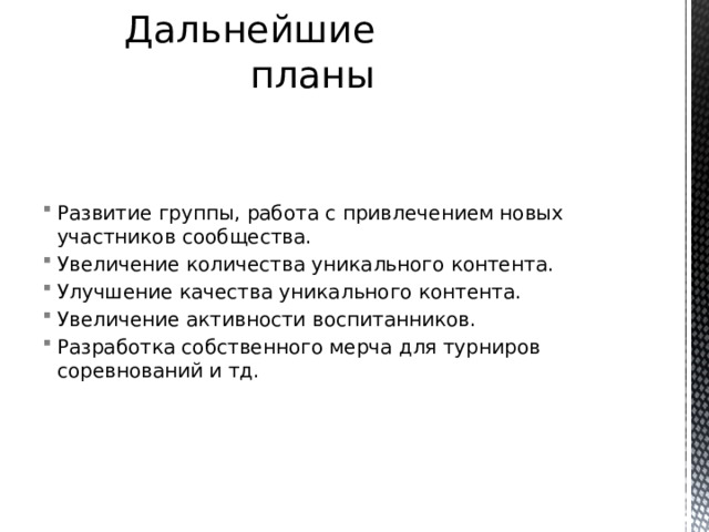 Дальнейшие планы Развитие группы, работа с привлечением новых участников сообщества. Увеличение количества уникального контента. Улучшение качества уникального контента. Увеличение активности воспитанников. Разработка собственного мерча для турниров соревнований и тд. 