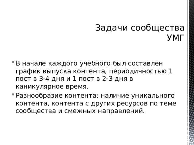 Задачи сообщества УМГ В начале каждого учебного был составлен график выпуска контента, периодичностью 1 пост в 3-4 дня и 1 пост в 2-3 дня в каникулярное время. Разнообразие контента: наличие уникального контента, контента с других ресурсов по теме сообщества и смежных направлений. 
