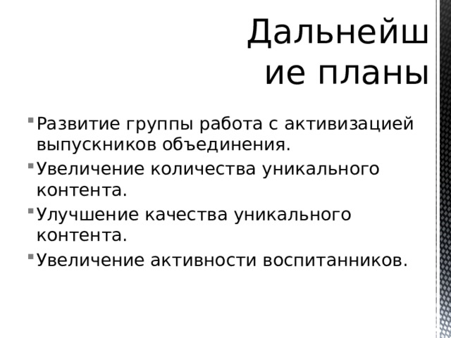 Дальнейшие планы Развитие группы работа с активизацией выпускников объединения. Увеличение количества уникального контента. Улучшение качества уникального контента. Увеличение активности воспитанников. 