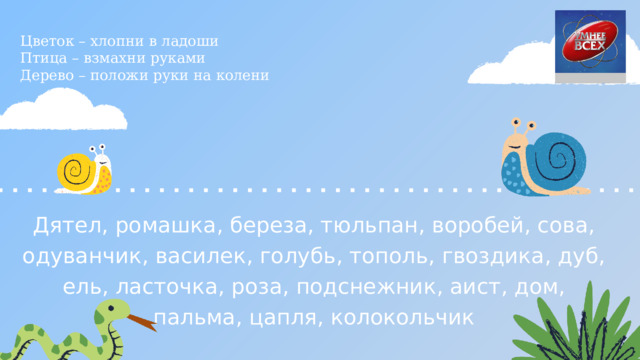 Цветок – хлопни в ладоши Птица – взмахни руками Дерево – положи руки на колени Дятел, ромашка, береза, тюльпан, воробей, сова, одуванчик, василек, голубь, тополь, гвоздика, дуб, ель, ласточка, роза, подснежник, аист, дом, пальма, цапля, колокольчик 