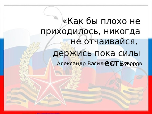  «Как бы плохо не приходилось, никогда не отчаивайся, держись пока силы есть»….  Александр Васильевич Суворов 