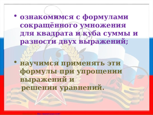 ознакомимся с формулами сокращённого умножения для квадрата и куба суммы и разности двух выражений; научимся применять эти формулы при упрощении выражений и  решении уравнений. 