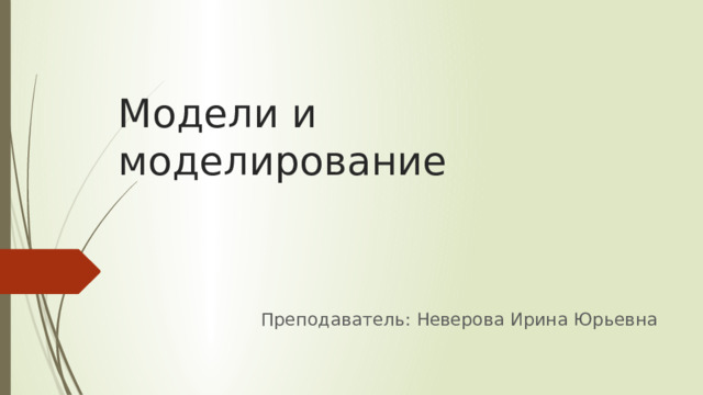 Модели и моделирование Преподаватель: Неверова Ирина Юрьевна 