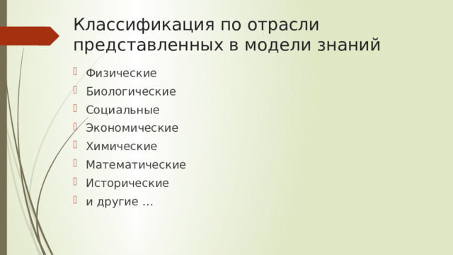 Классификация по отрасли представленных в модели знаний Физические Биологические Социальные Экономические Химические Математические Исторические и другие … 