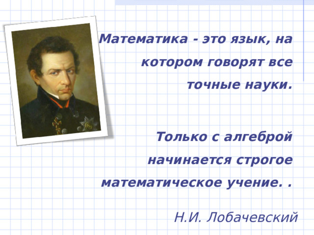 Математика - это язык, на котором говорят все точные науки.  Только с алгеброй начинается строгое математическое учение. . Н.И. Лобачевский 