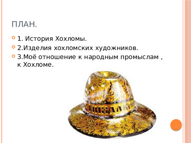 План. 1. История Хохломы. 2.Изделия хохломских художников. 3.Моё отношение к народным промыслам , к Хохломе. 