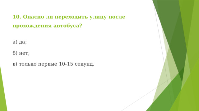 10. Опасно ли переходить улицу после прохождения автобуса? а) да; б) нет; в) только первые 10-15 секунд. 