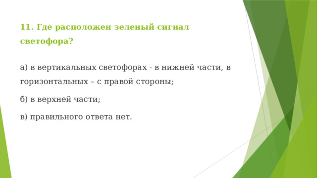11. Где расположен зеленый сигнал светофора? а) в вертикальных светофорах - в нижней части, в горизонтальных – с правой стороны; б) в верхней части; в) правильного ответа нет. 