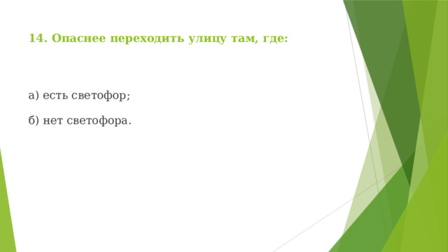 14. Опаснее переходить улицу там, где: а) есть светофор; б) нет светофора. 