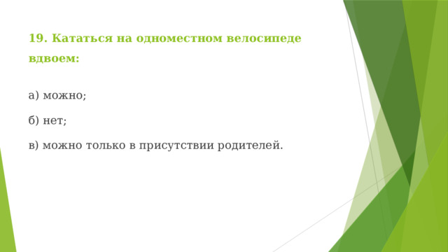 19. Кататься на одноместном велосипеде вдвоем: а) можно; б) нет; в) можно только в присутствии родителей. 