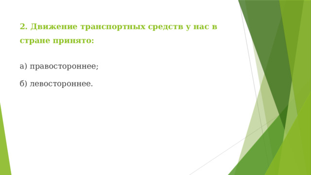 2. Движение транспортных средств у нас в стране принято: а) правостороннее; б) левостороннее. 