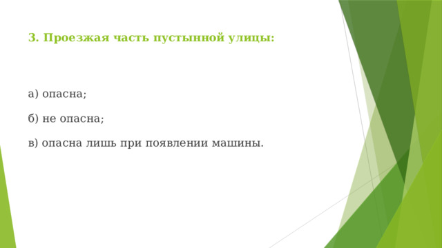 3. Проезжая часть пустынной улицы: а) опасна; б) не опасна; в) опасна лишь при появлении машины. 