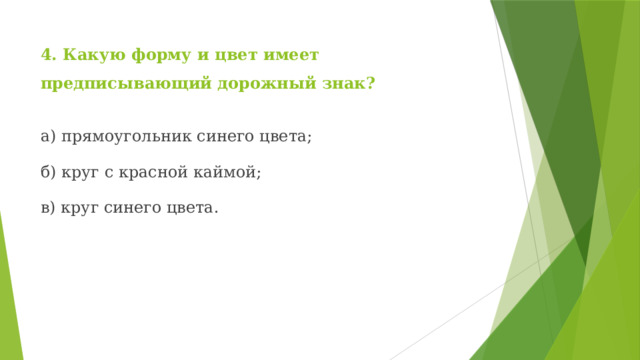 4. Какую форму и цвет имеет предписывающий дорожный знак? а) прямоугольник синего цвета; б) круг с красной каймой; в) круг синего цвета. 