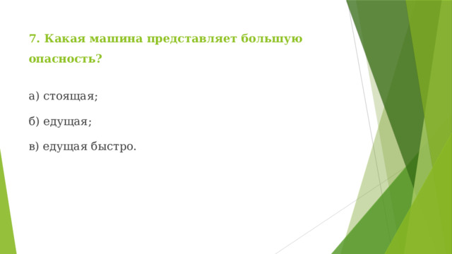 7. Какая машина представляет большую опасность? а) стоящая; б) едущая; в) едущая быстро. 