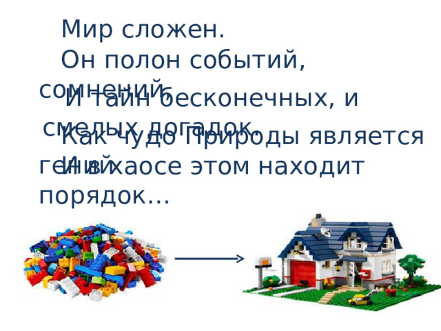 Мир сложен. Он полон событий,      сомнений, И тайн бесконечных, и смелых догадок. Как чудо Природы  является гений И в хаосе этом  находит порядок… 