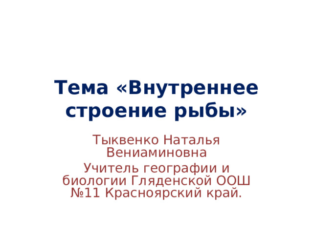 Тема «Внутреннее строение рыбы» Тыквенко Наталья Вениаминовна Учитель географии и биологии Гляденской ООШ №11 Красноярский край. 