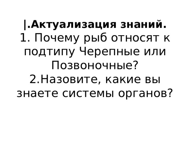|.Актуализация знаний.  1. Почему рыб относят к подтипу Черепные или Позвоночные?  2.Назовите, какие вы знаете системы органов?   