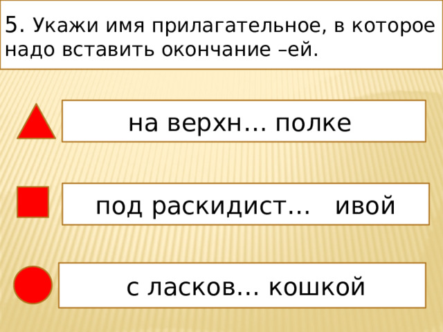 5. Укажи имя прилагательное, в которое надо вставить окончание –ей. на верхн… полке под раскидист… ивой  с ласков… кошкой  