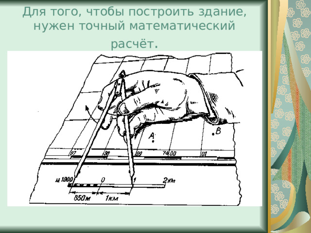 Для того, чтобы построить здание, нужен точный математический расчёт . 