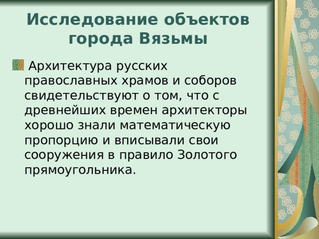 Исследование объектов города Вязьмы  Архитектура русских православных храмов и соборов свидетельствуют о том, что с древнейших времен архитекторы хорошо знали математическую пропорцию и вписывали свои сооружения в правило Золотого прямоугольника. 