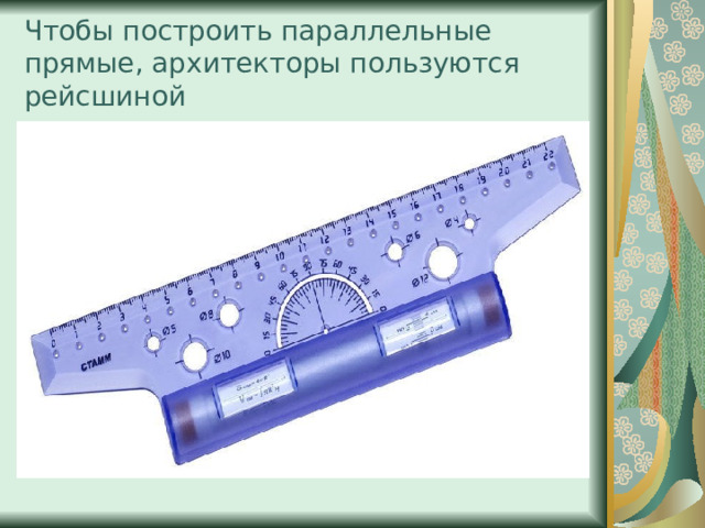 Чтобы построить параллельные прямые, архитекторы пользуются рейсшиной 