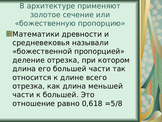 В архитектуре применяют золотое сечение или «божественную пропорцию» Математики древности и средневековья называли «божественной пропорцией» деление отрезка, при котором длина его большей части так относится к длине всего отрезка, как длина меньшей части к большей. Это отношение равно 0,618 =5/8 