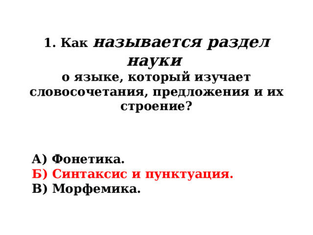 1. Как называется раздел науки  о языке, который изучает словосочетания, предложения и их строение? А) Фонетика. Б) Синтаксис и пунктуация. В) Морфемика. 