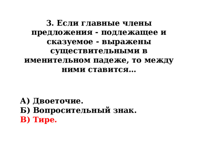 3. Если главные члены предложения - подлежащее и сказуемое - выражены существительными в именительном падеже, то между ними ставится… А) Двоеточие. Б) Вопросительный знак. В) Тире. 