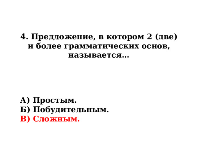 4. Предложение, в котором 2 (две) и более грамматических основ, называется… А) Простым. Б) Побудительным. В) Сложным. 