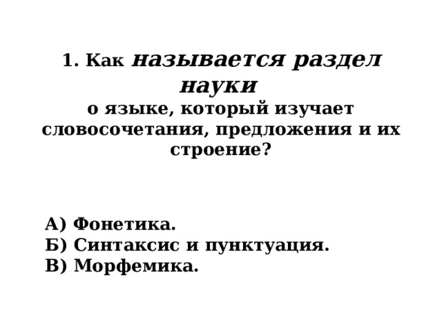 1. Как называется раздел науки  о языке, который изучает словосочетания, предложения и их строение? А) Фонетика. Б) Синтаксис и пунктуация. В) Морфемика. 