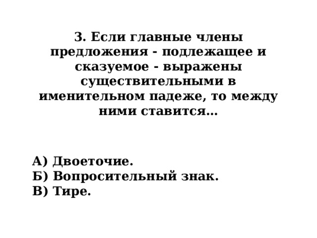 3. Если главные члены предложения - подлежащее и сказуемое - выражены существительными в именительном падеже, то между ними ставится… А) Двоеточие. Б) Вопросительный знак. В) Тире. 