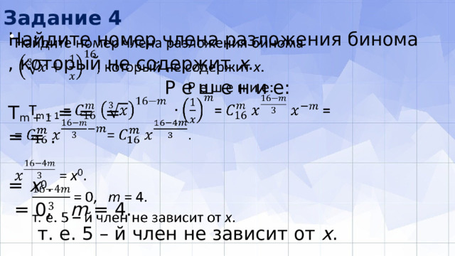 Задание 4 Найдите номер члена разложения бинома   , который не содержит x . Р е ш е н и е: T m + 1 = = = = = . = x 0 .  = 0, m = 4.  т. е. 5 – й член не зависит от х . 