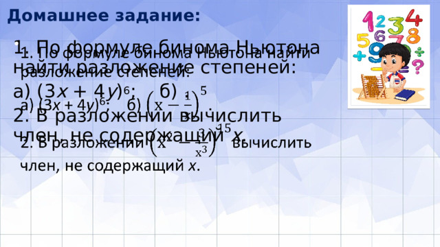Домашнее задание: 1. По формуле бинома Ньютона найти разложение степеней:   a) (3 x + 4 y ) 6 ; б) . 2. В разложении вычислить член, не содержащий х . 