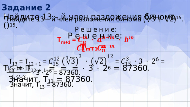 Задание 2 Найдите 13 – й член разложения бинома () 15 .   Р е ш е н и е: Т m+1 = T 13 = T 12 + 1 = = =  3  2 6 = 87360.  Значит, Т 13 = 87360. 