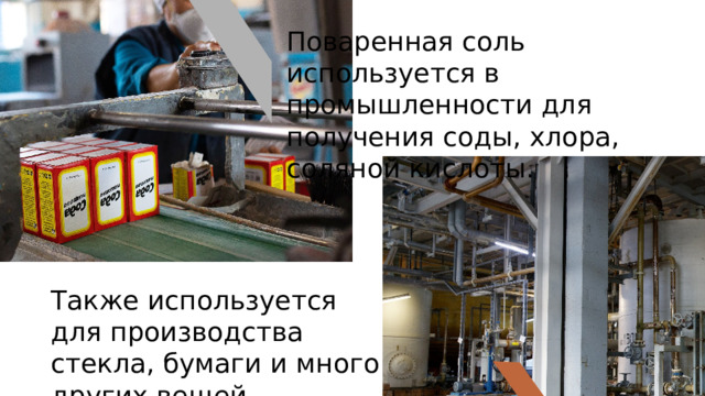 Поваренная соль используется в промышленности для получения соды, хлора, соляной кислоты. Также используется для производства стекла, бумаги и много других вещей. 