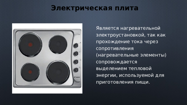 Электрическая плита Является нагревательной электроустановкой, так как прохождение тока через  сопротивления  (нагревательные элементы) сопровождается выделением тепловой энергии, используемой для приготовления пищи. 