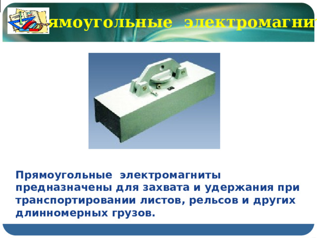 Прямоугольные электромагниты Прямоугольные электромагниты предназначены для захвата и удержания при транспортировании листов, рельсов и других длинномерных грузов. 