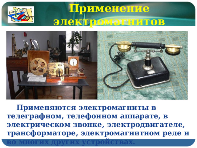 Применение электромагнитов  Применяются электромагниты в телеграфном, телефонном аппарате, в электрическом звонке, электродвигателе, трансформаторе, электромагнитном реле и во многих других устройствах. 