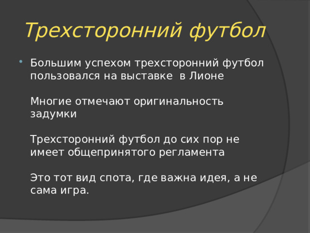Трехсторонний футбол Большим успехом трехсторонний футбол пользовался на выставке в Лионе   Многие отмечают оригинальность задумки   Трехсторонний футбол до сих пор не имеет общепринятого регламента   Это тот вид спота, где важна идея, а не сама игра. 