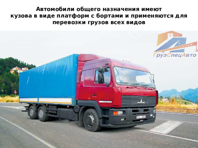 Автомобили общего назначения имеют  кузова в виде платформ с бортами и применяются для перевозки грузов всех видов 