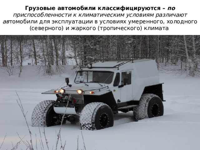 Грузовые автомобили классифицируются – по приспособленности к климатическим условиям различают ав томобили для эксплуатации в условиях умеренного, холодного (северного) и жаркого (тропического) климата  