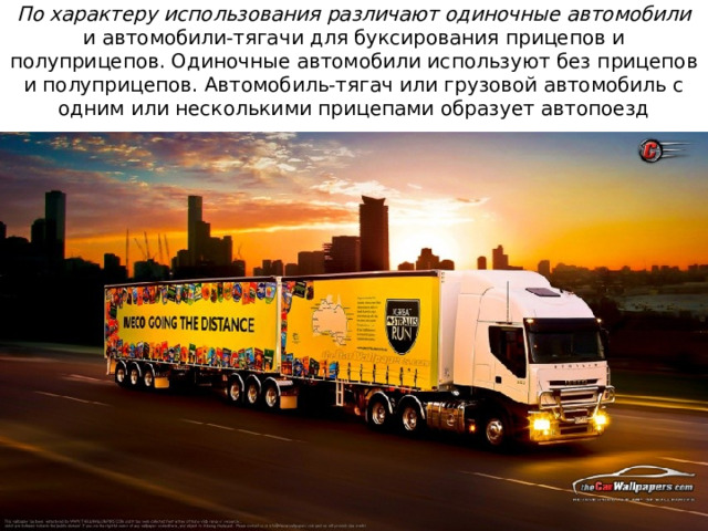 По характеру использования различают одиночные автомобили и автомобили-тягачи для буксирования прицепов и полуприцепов. Одиночные автомобили используют без прицепов и полуприцепов. Автомобиль-тягач или грузовой автомобиль с одним или несколькими прицепами образует автопоезд 