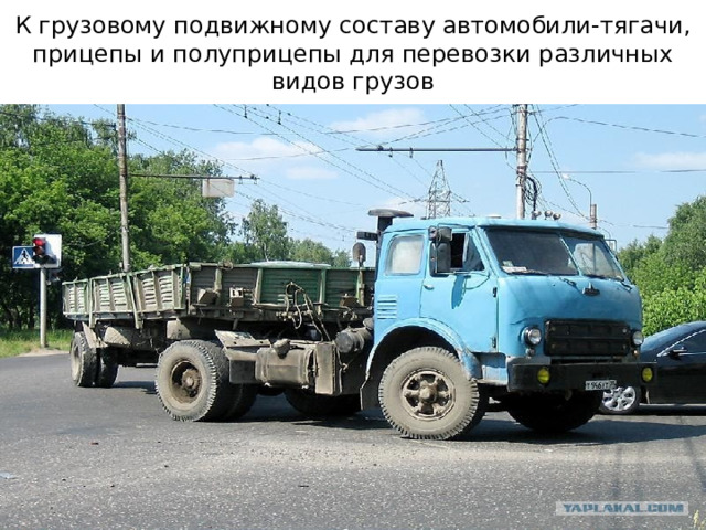 К грузовому подвижному составу автомобили-тягачи, прицепы и полуприцепы для перевозки различных видов грузов 